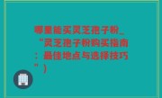 哪里能买灵芝孢子粉_“灵芝孢子粉购买指南：最佳地点与选择技巧”)