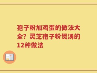 孢子粉加鸡蛋的做法大全？灵芝孢子粉煲汤的12种做法