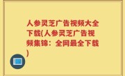 人参灵芝广告视频大全下载(人参灵芝广告视频集锦：全网最全下载)