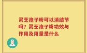 灵芝孢子粉可以消结节吗？灵芝孢子粉功效与作用及用量是什么