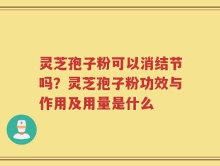 灵芝孢子粉可以消结节吗？灵芝孢子粉功效与作用及用量是什么