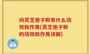 问灵芝孢子粉有什么功效和作用(灵芝孢子粉的功效和作用详解)