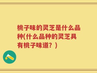 桃子味的灵芝是什么品种(什么品种的灵芝具有桃子味道？)