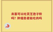 鼻塞可以吃灵芝孢子粉吗？肿瘤患者能吃肉吗