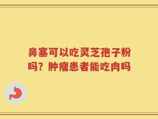 鼻塞可以吃灵芝孢子粉吗？肿瘤患者能吃肉吗