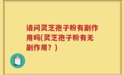 请问灵芝孢子粉有副作用吗(灵芝孢子粉有无副作用？)