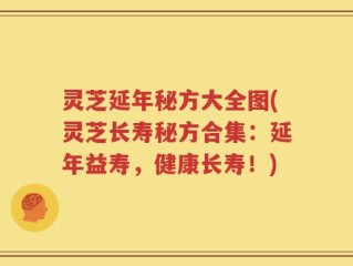 灵芝延年秘方大全图(灵芝长寿秘方合集：延年益寿，健康长寿！)