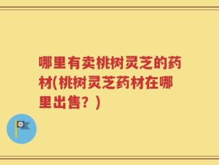 哪里有卖桃树灵芝的药材(桃树灵芝药材在哪里出售？)