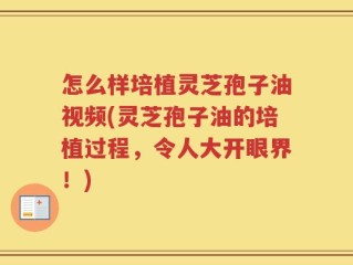 怎么样培植灵芝孢子油视频(灵芝孢子油的培植过程，令人大开眼界！)