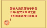 磐安大晟灵芝孢子粉怎么吃(磐安大晟灵芝孢子粉的用法及注意事项)
