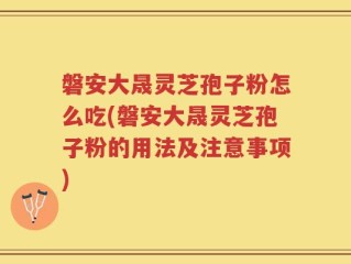 磐安大晟灵芝孢子粉怎么吃(磐安大晟灵芝孢子粉的用法及注意事项)