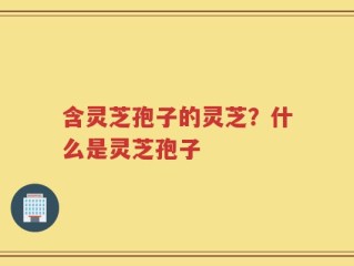 含灵芝孢子的灵芝？什么是灵芝孢子