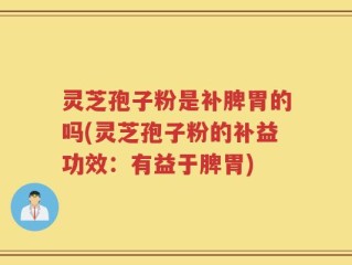 灵芝孢子粉是补脾胃的吗(灵芝孢子粉的补益功效：有益于脾胃)