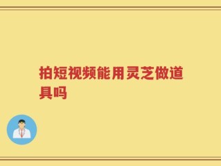 拍短视频能用灵芝做道具吗
