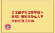 灵芝孢子粉适用哪些人群喝？谁知道什么人不适合吃灵芝粉啊