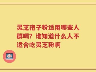 灵芝孢子粉适用哪些人群喝？谁知道什么人不适合吃灵芝粉啊