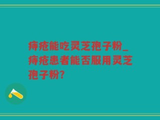 痔疮能吃灵芝孢子粉_痔疮患者能否服用灵芝孢子粉？