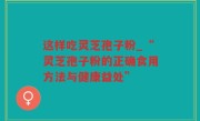 这样吃灵芝孢子粉_“灵芝孢子粉的正确食用方法与健康益处”