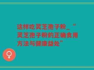 这样吃灵芝孢子粉_“灵芝孢子粉的正确食用方法与健康益处”