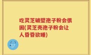 吃灵芝破壁孢子粉会很困(灵芝壳孢子粉会让人昏昏欲睡)