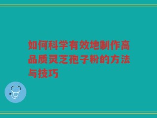 如何科学有效地制作高品质灵芝孢子粉的方法与技巧