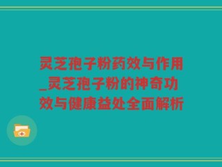 灵芝孢子粉药效与作用_灵芝孢子粉的神奇功效与健康益处全面解析