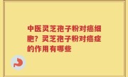 中医灵芝孢子粉对癌细胞？灵芝孢子粉对癌症的作用有哪些