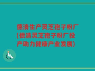 德清生产灵芝孢子粉厂(德清灵芝孢子粉厂投产助力健康产业发展)