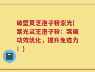 破壁灵芝孢子粉紫光(紫光灵芝孢子粉：突破功效优化，提升免疫力！)