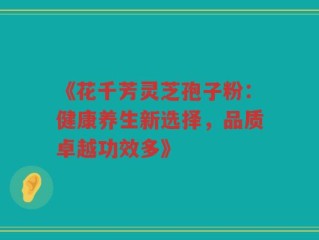 《花千芳灵芝孢子粉：健康养生新选择，品质卓越功效多》