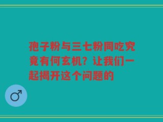 孢子粉与三七粉同吃究竟有何玄机？让我们一起揭开这个问题的
