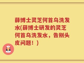 薛博士灵芝何首乌洗发水(薛博士研发的灵芝何首乌洗发水，告别头皮问题！)