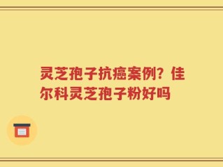 灵芝孢子抗癌案例？佳尔科灵芝孢子粉好吗