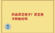 药品灵芝孢子？灵芝孢子粉能吃吗