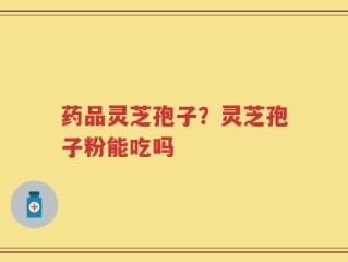 药品灵芝孢子？灵芝孢子粉能吃吗