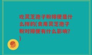 吃灵芝孢子粉排便是什么样的(食用灵芝孢子粉对排便有什么影响？)