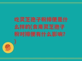 吃灵芝孢子粉排便是什么样的(食用灵芝孢子粉对排便有什么影响？)