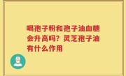 喝孢子粉和孢子油血糖会升高吗？灵芝孢子油有什么作用