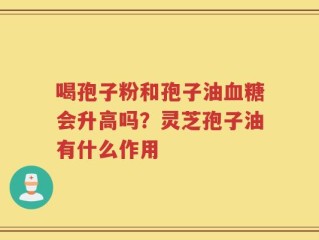 喝孢子粉和孢子油血糖会升高吗？灵芝孢子油有什么作用