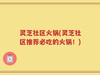 灵芝社区火锅(灵芝社区推荐必吃的火锅！)