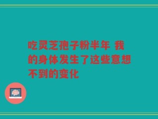 吃灵芝孢子粉半年 我的身体发生了这些意想不到的变化