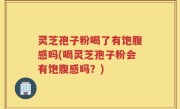 灵芝孢子粉喝了有饱腹感吗(喝灵芝孢子粉会有饱腹感吗？)