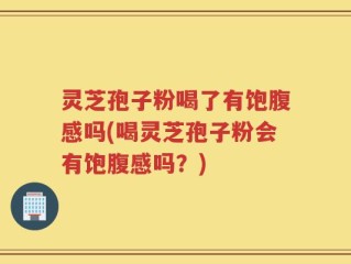 灵芝孢子粉喝了有饱腹感吗(喝灵芝孢子粉会有饱腹感吗？)