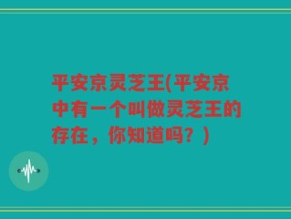 平安京灵芝王(平安京中有一个叫做灵芝王的存在，你知道吗？)