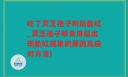 吃了灵芝孢子粉后脸红_灵芝孢子粉食用后出现脸红现象的原因及应对方法)