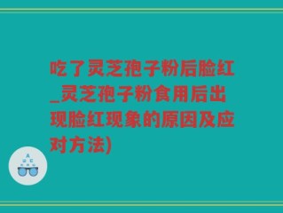 吃了灵芝孢子粉后脸红_灵芝孢子粉食用后出现脸红现象的原因及应对方法)