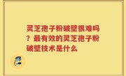 灵芝孢子粉破壁很难吗？最有效的灵芝孢子粉破壁技术是什么