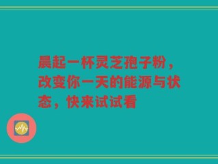 晨起一杯灵芝孢子粉，改变你一天的能源与状态，快来试试看