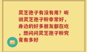 灵芝孢子有没有用？听说灵芝孢子粉非常好，身边的好多朋友都在吃，想问问灵芝孢子粉究竟有多好