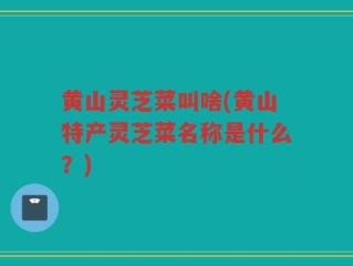 黄山灵芝菜叫啥(黄山特产灵芝菜名称是什么？)